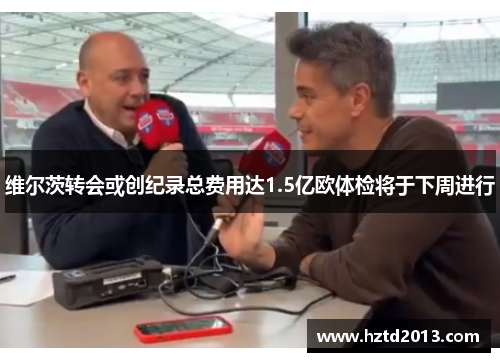 维尔茨转会或创纪录总费用达1.5亿欧体检将于下周进行