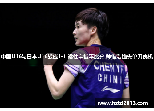 中国U16与日本U16战成1-1 梁仕宇扳平比分 帅惟浩错失单刀良机